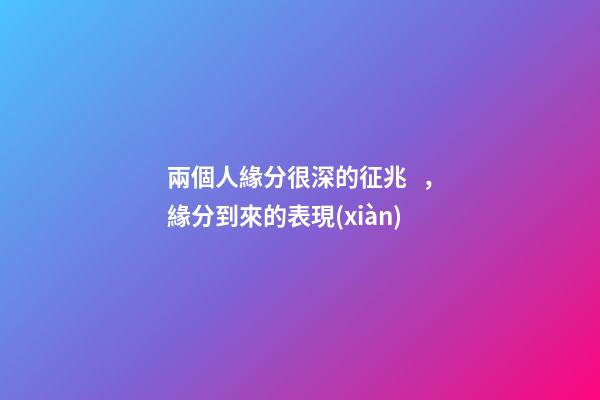兩個人緣分很深的征兆，緣分到來的表現(xiàn)